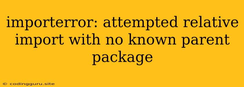 Importerror: Attempted Relative Import With No Known Parent Package