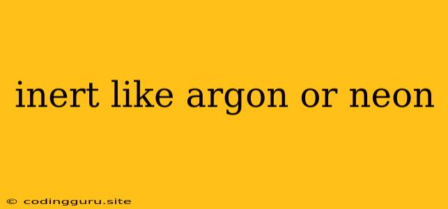 Inert Like Argon Or Neon