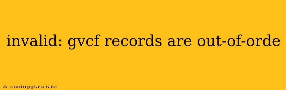 Invalid: Gvcf Records Are Out-of-orde