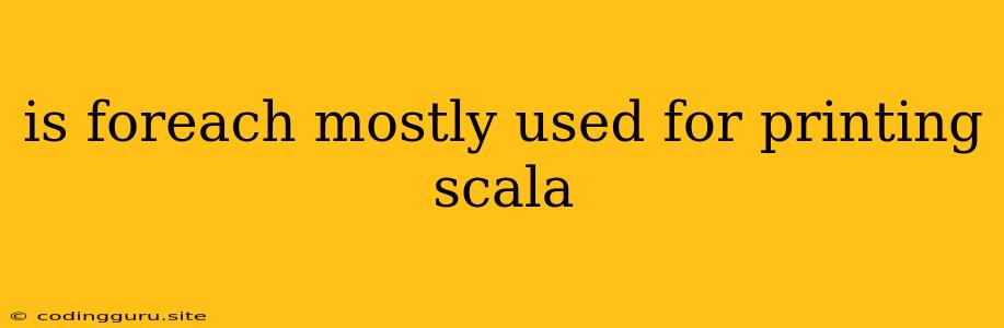 Is Foreach Mostly Used For Printing Scala