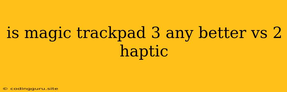 Is Magic Trackpad 3 Any Better Vs 2 Haptic