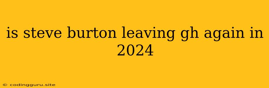 Is Steve Burton Leaving Gh Again In 2024