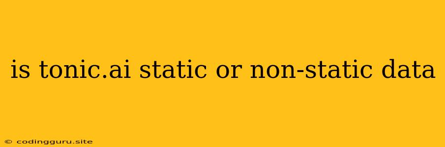 Is Tonic.ai Static Or Non-static Data