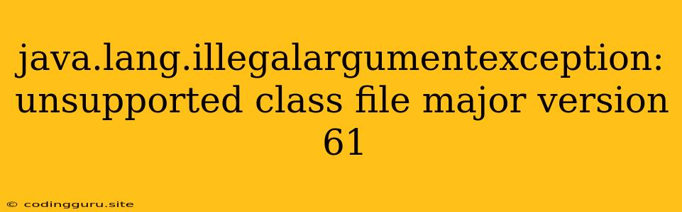 Java.lang.illegalargumentexception: Unsupported Class File Major Version 61