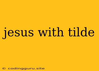 Jesus With Tilde