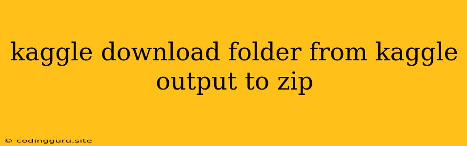 Kaggle Download Folder From Kaggle Output To Zip