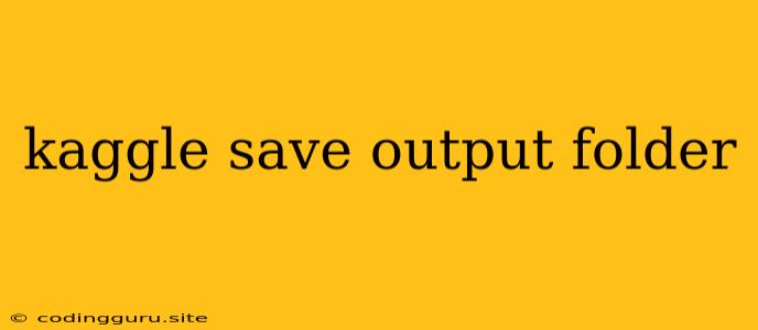 Kaggle Save Output Folder