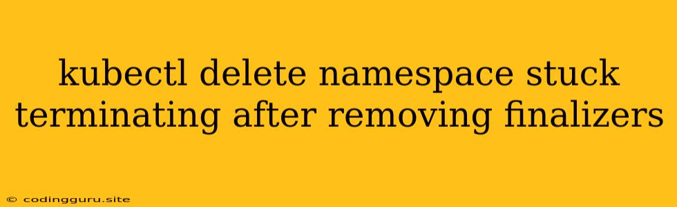 Kubectl Delete Namespace Stuck Terminating After Removing Finalizers