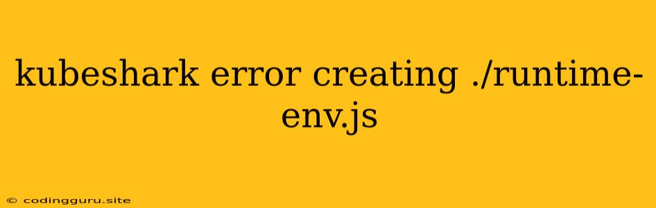 Kubeshark Error Creating ./runtime-env.js