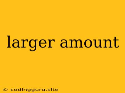 Larger Amount