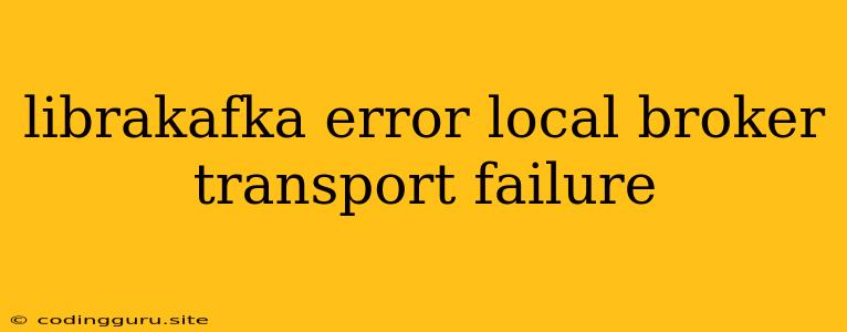 Librakafka Error Local Broker Transport Failure