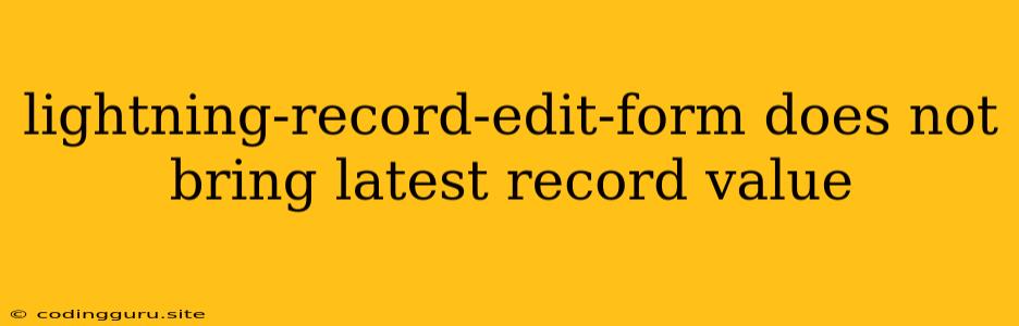 Lightning-record-edit-form Does Not Bring Latest Record Value