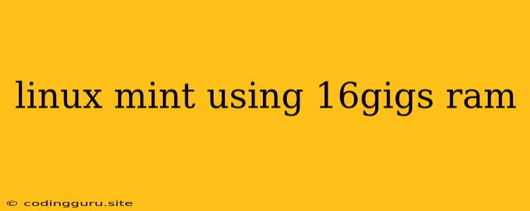 Linux Mint Using 16gigs Ram