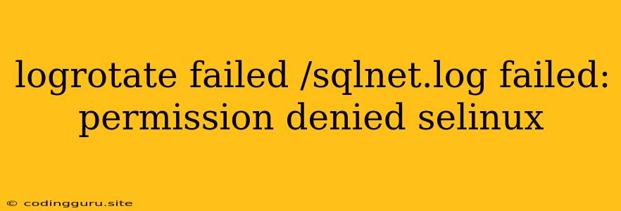 Logrotate Failed /sqlnet.log Failed: Permission Denied Selinux