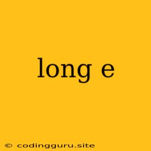 Long E