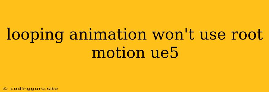 Looping Animation Won't Use Root Motion Ue5