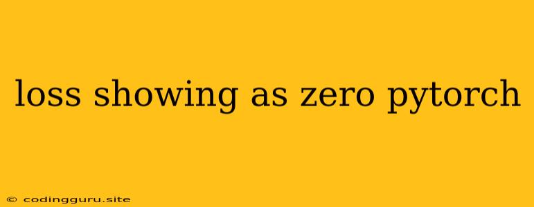 Loss Showing As Zero Pytorch