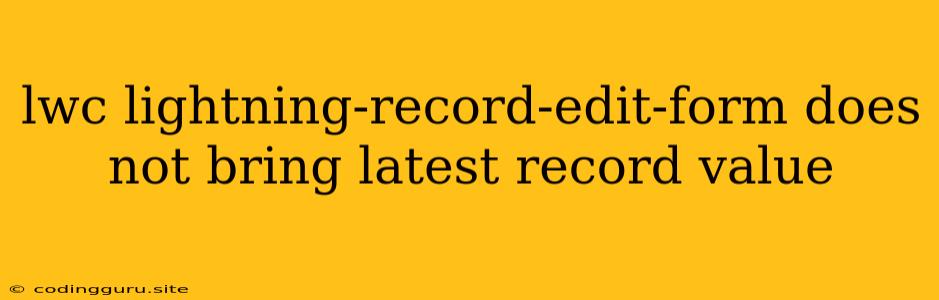 Lwc Lightning-record-edit-form Does Not Bring Latest Record Value