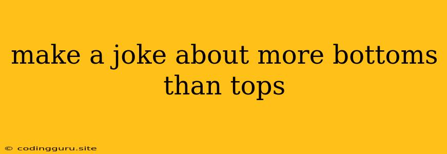 Make A Joke About More Bottoms Than Tops