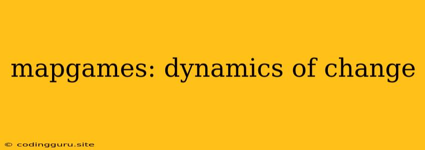 Mapgames: Dynamics Of Change