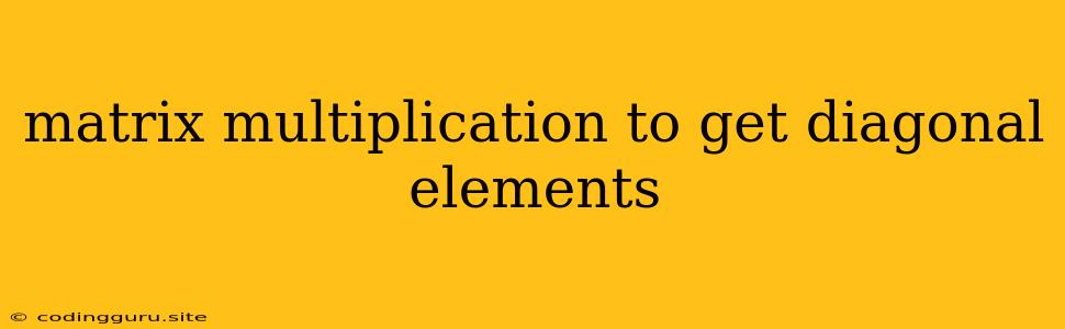 Matrix Multiplication To Get Diagonal Elements