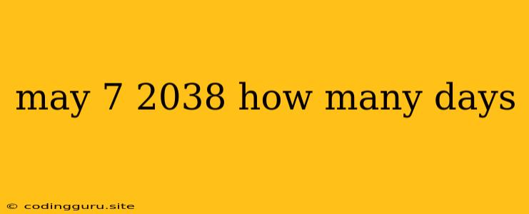 May 7 2038 How Many Days