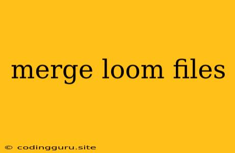 Merge Loom Files