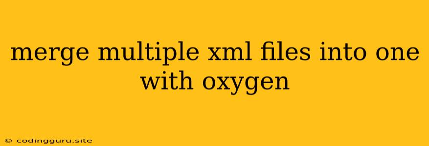 Merge Multiple Xml Files Into One With Oxygen