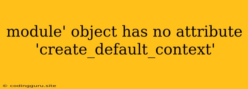 Module' Object Has No Attribute 'create_default_context'