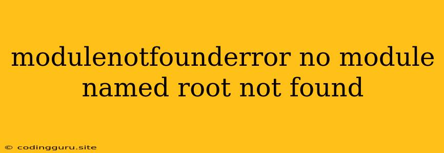 Modulenotfounderror No Module Named Root Not Found