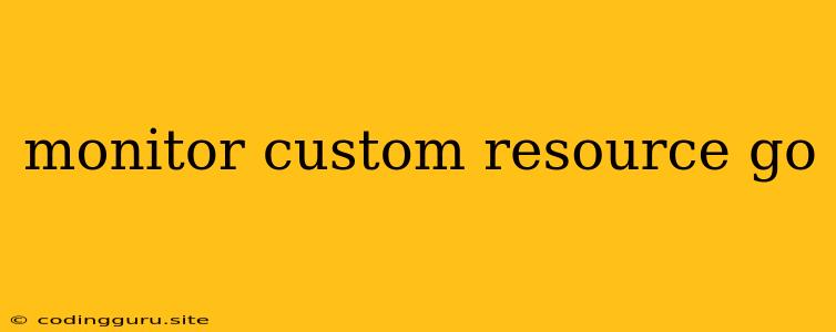 Monitor Custom Resource Go