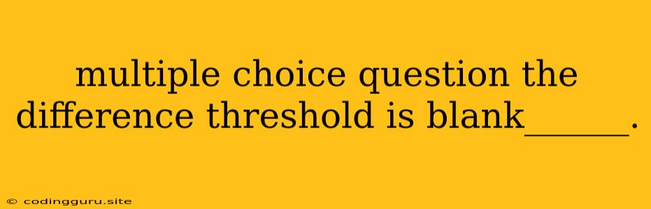 Multiple Choice Question The Difference Threshold Is Blank______.