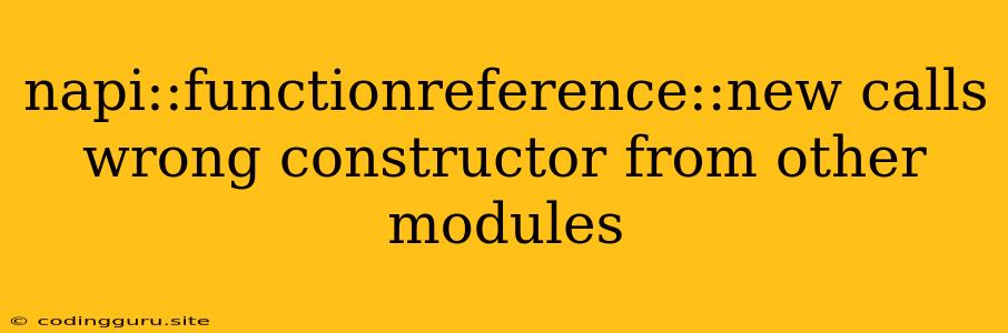 Napi::functionreference::new Calls Wrong Constructor From Other Modules