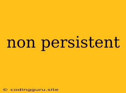 Non Persistent