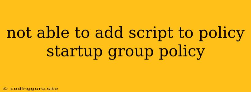 Not Able To Add Script To Policy Startup Group Policy