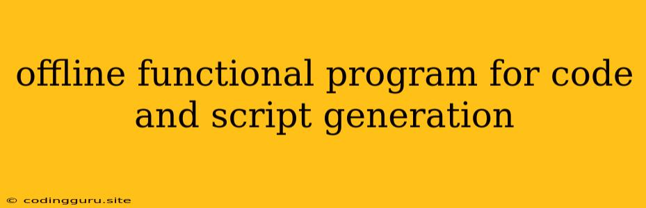 Offline Functional Program For Code And Script Generation