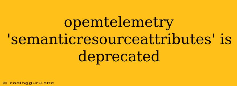 Opemtelemetry 'semanticresourceattributes' Is Deprecated