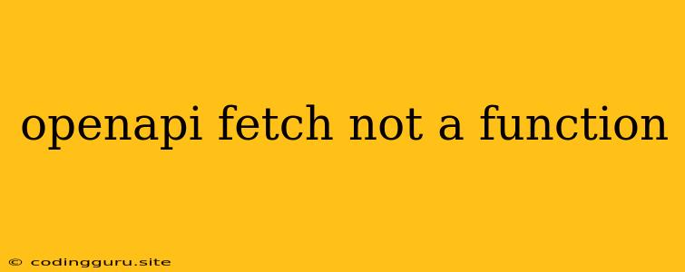 Openapi Fetch Not A Function