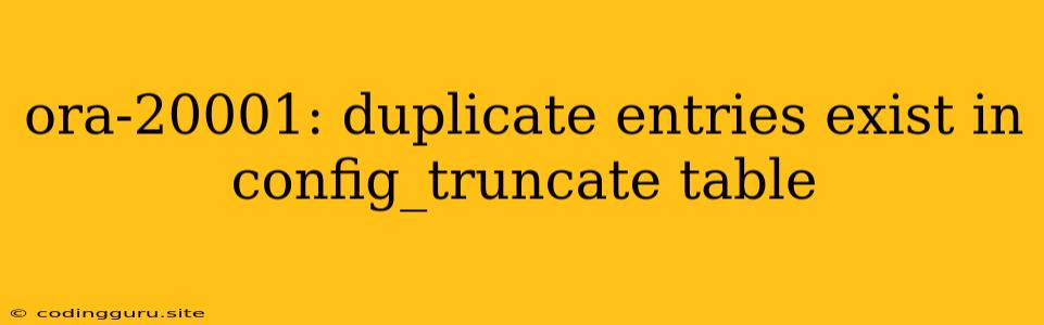 Ora-20001: Duplicate Entries Exist In Config_truncate Table