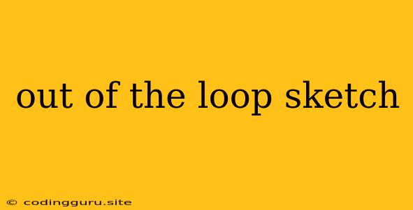 Out Of The Loop Sketch