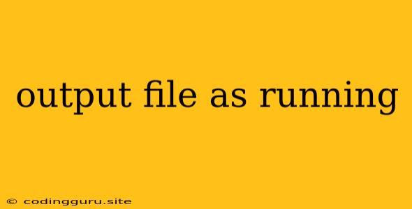 Output File As Running