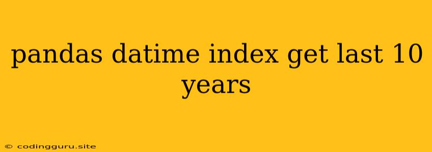 Pandas Datime Index Get Last 10 Years