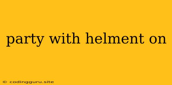 Party With Helment On