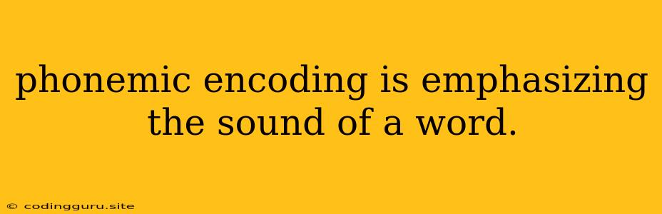 Phonemic Encoding Is Emphasizing The Sound Of A Word.