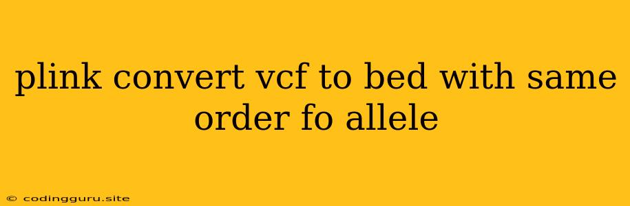 Plink Convert Vcf To Bed With Same Order Fo Allele