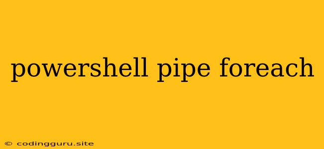 Powershell Pipe Foreach