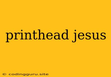 Printhead Jesus