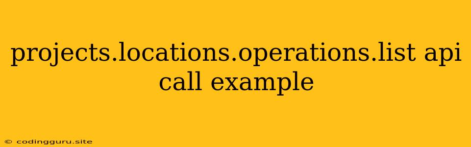 Projects.locations.operations.list Api Call Example