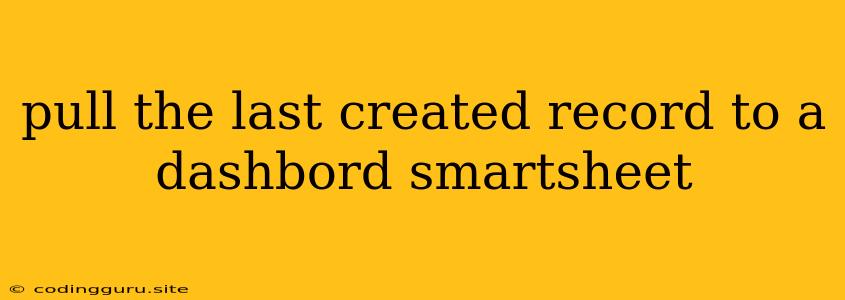 Pull The Last Created Record To A Dashbord Smartsheet