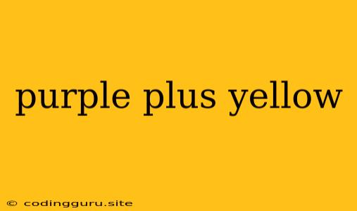 Purple Plus Yellow